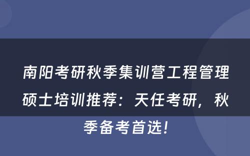 南阳考研秋季集训营工程管理硕士培训推荐：天任考研，秋季备考首选！