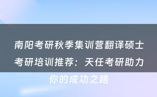 南阳考研秋季集训营翻译硕士考研培训推荐：天任考研助力你的成功之路