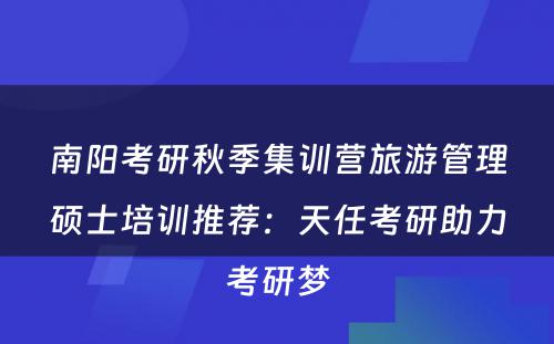 南阳考研秋季集训营旅游管理硕士培训推荐：天任考研助力考研梦