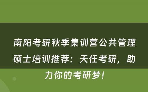 南阳考研秋季集训营公共管理硕士培训推荐：天任考研，助力你的考研梦！