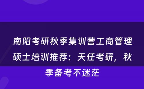 南阳考研秋季集训营工商管理硕士培训推荐：天任考研，秋季备考不迷茫