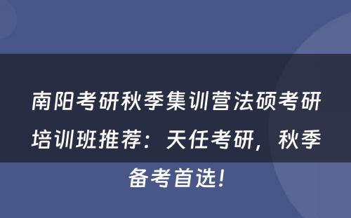 南阳考研秋季集训营法硕考研培训班推荐：天任考研，秋季备考首选！
