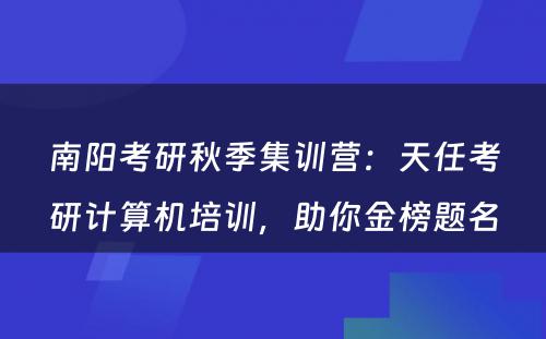 南阳考研秋季集训营：天任考研计算机培训，助你金榜题名