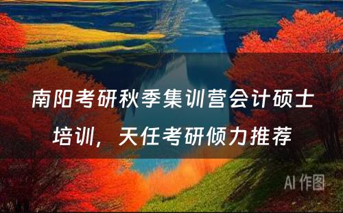 南阳考研秋季集训营会计硕士培训，天任考研倾力推荐
