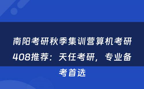 南阳考研秋季集训营算机考研408推荐：天任考研，专业备考首选