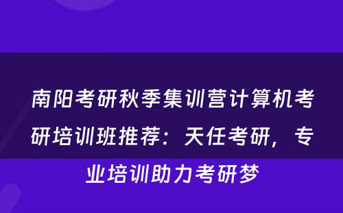南阳考研秋季集训营计算机考研培训班推荐：天任考研，专业培训助力考研梦