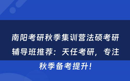 南阳考研秋季集训营法硕考研辅导班推荐：天任考研，专注秋季备考提升！