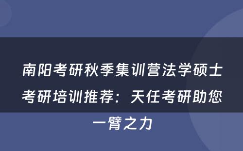 南阳考研秋季集训营法学硕士考研培训推荐：天任考研助您一臂之力