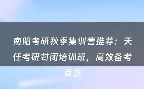 南阳考研秋季集训营推荐：天任考研封闭培训班，高效备考首选