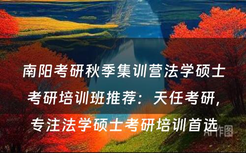南阳考研秋季集训营法学硕士考研培训班推荐：天任考研，专注法学硕士考研培训首选