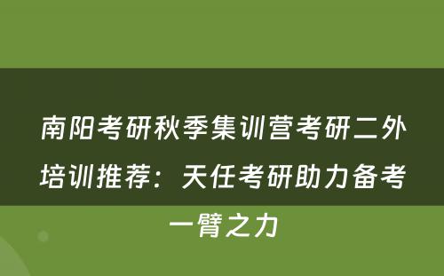 南阳考研秋季集训营考研二外培训推荐：天任考研助力备考一臂之力