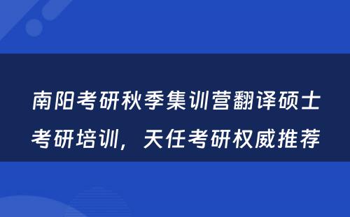 南阳考研秋季集训营翻译硕士考研培训，天任考研权威推荐