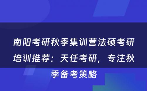 南阳考研秋季集训营法硕考研培训推荐：天任考研，专注秋季备考策略