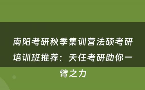 南阳考研秋季集训营法硕考研培训班推荐：天任考研助你一臂之力