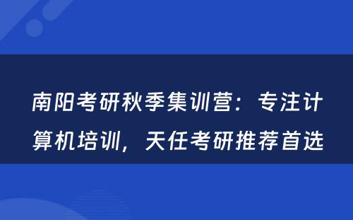 南阳考研秋季集训营：专注计算机培训，天任考研推荐首选