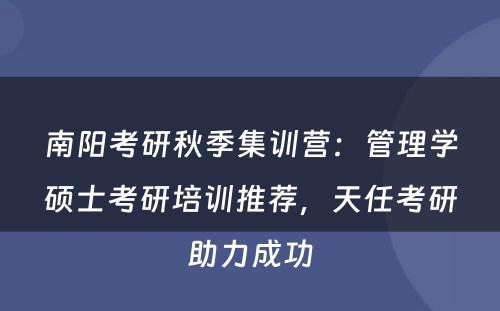南阳考研秋季集训营：管理学硕士考研培训推荐，天任考研助力成功