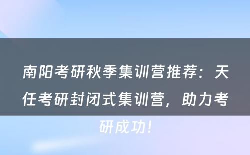 南阳考研秋季集训营推荐：天任考研封闭式集训营，助力考研成功！