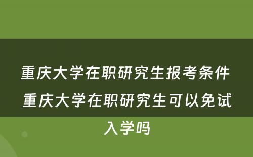 重庆大学在职研究生报考条件 重庆大学在职研究生可以免试入学吗