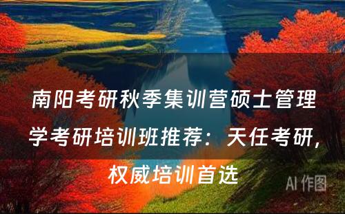 南阳考研秋季集训营硕士管理学考研培训班推荐：天任考研，权威培训首选