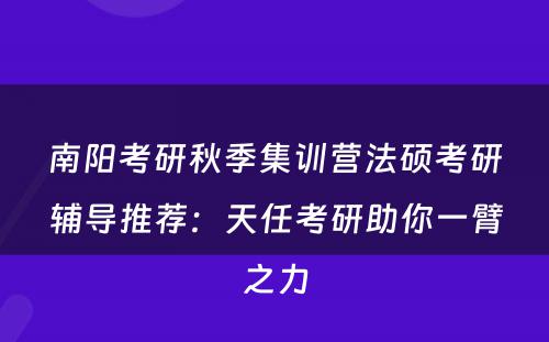 南阳考研秋季集训营法硕考研辅导推荐：天任考研助你一臂之力