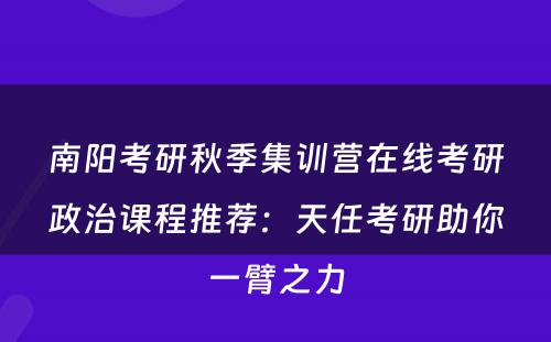 南阳考研秋季集训营在线考研政治课程推荐：天任考研助你一臂之力