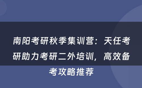 南阳考研秋季集训营：天任考研助力考研二外培训，高效备考攻略推荐