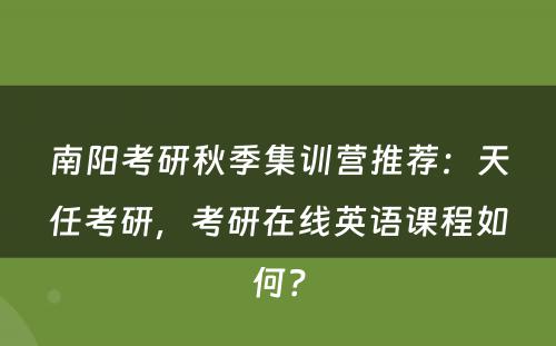 南阳考研秋季集训营推荐：天任考研，考研在线英语课程如何？