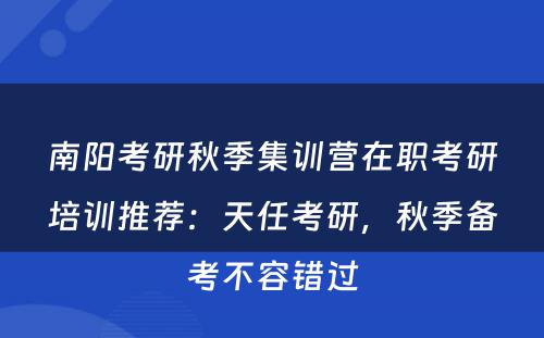 南阳考研秋季集训营在职考研培训推荐：天任考研，秋季备考不容错过