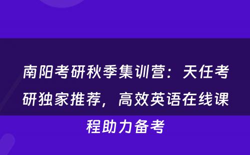 南阳考研秋季集训营：天任考研独家推荐，高效英语在线课程助力备考