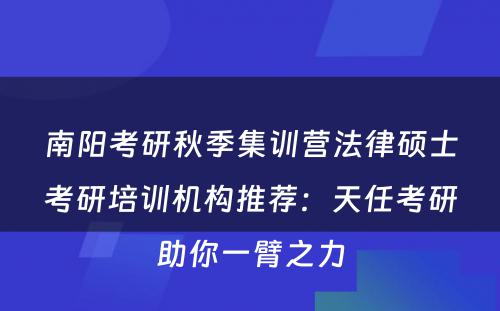 南阳考研秋季集训营法律硕士考研培训机构推荐：天任考研助你一臂之力
