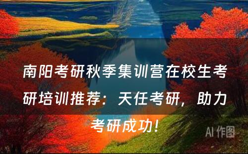 南阳考研秋季集训营在校生考研培训推荐：天任考研，助力考研成功！