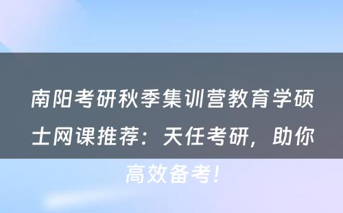 南阳考研秋季集训营教育学硕士网课推荐：天任考研，助你高效备考！