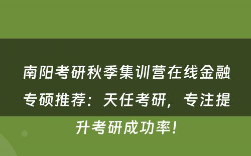 南阳考研秋季集训营在线金融专硕推荐：天任考研，专注提升考研成功率！