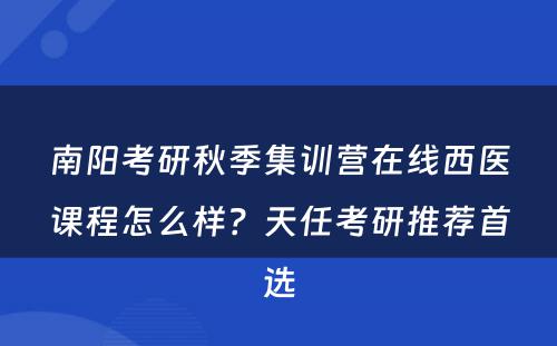 南阳考研秋季集训营在线西医课程怎么样？天任考研推荐首选