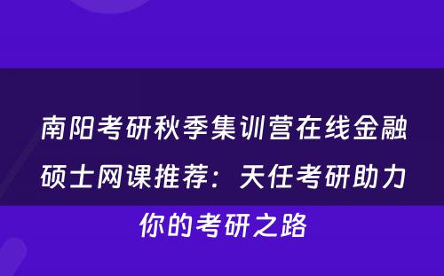 南阳考研秋季集训营在线金融硕士网课推荐：天任考研助力你的考研之路