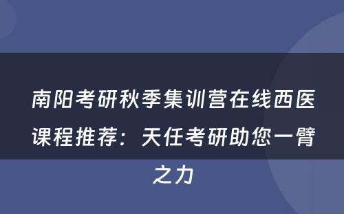 南阳考研秋季集训营在线西医课程推荐：天任考研助您一臂之力
