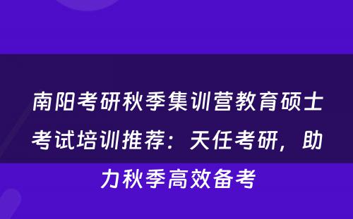 南阳考研秋季集训营教育硕士考试培训推荐：天任考研，助力秋季高效备考
