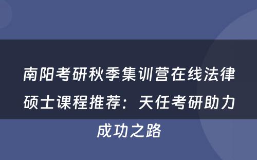 南阳考研秋季集训营在线法律硕士课程推荐：天任考研助力成功之路