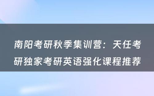 南阳考研秋季集训营：天任考研独家考研英语强化课程推荐