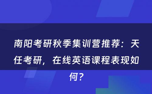 南阳考研秋季集训营推荐：天任考研，在线英语课程表现如何？
