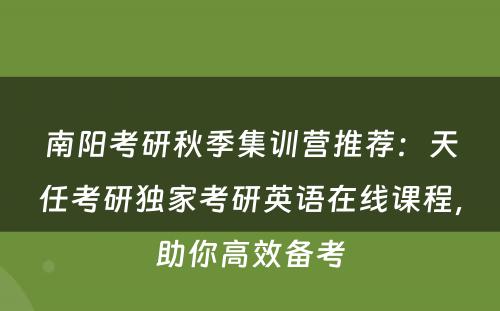 南阳考研秋季集训营推荐：天任考研独家考研英语在线课程，助你高效备考