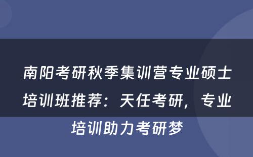 南阳考研秋季集训营专业硕士培训班推荐：天任考研，专业培训助力考研梦