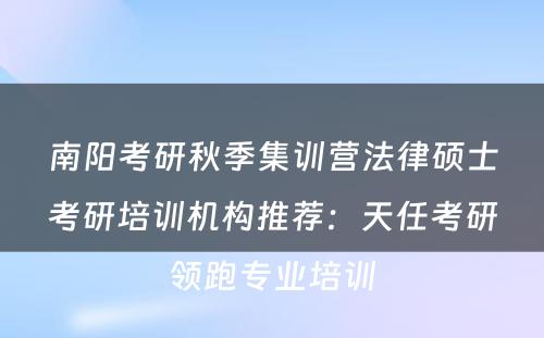 南阳考研秋季集训营法律硕士考研培训机构推荐：天任考研领跑专业培训