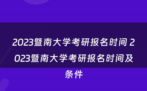 2023暨南大学考研报名时间 2023暨南大学考研报名时间及条件