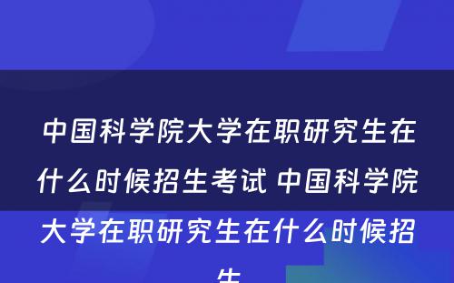 中国科学院大学在职研究生在什么时候招生考试 中国科学院大学在职研究生在什么时候招生