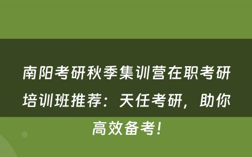 南阳考研秋季集训营在职考研培训班推荐：天任考研，助你高效备考！