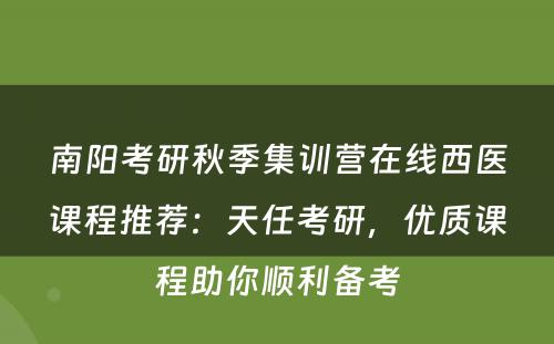 南阳考研秋季集训营在线西医课程推荐：天任考研，优质课程助你顺利备考