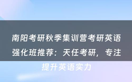 南阳考研秋季集训营考研英语强化班推荐：天任考研，专注提升英语实力
