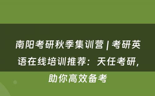 南阳考研秋季集训营 | 考研英语在线培训推荐：天任考研，助你高效备考