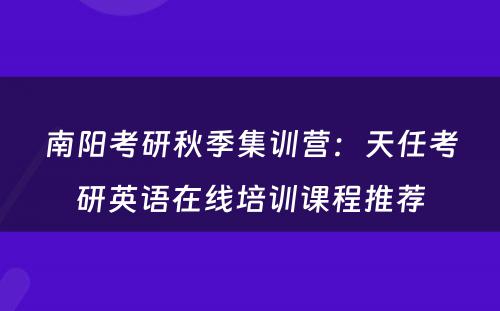 南阳考研秋季集训营：天任考研英语在线培训课程推荐